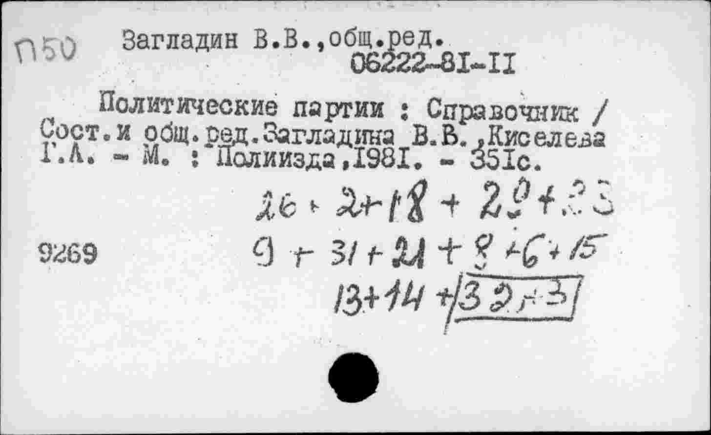 ﻿050 Загладив в.в.,об^&_п
Политические партии ; Справочник / Сост.и общ. р&ц. Заглядина В.В. .Киселева 1.Л. - М. : Полиизда ,1981. - 351с.
лб &+■!'% ■+ 2^
<Й69	0 Г ЗИ-Щ
/3+^